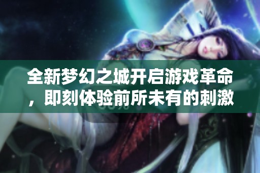 全新梦幻之城开启游戏革命，即刻体验前所未有的刺激之旅