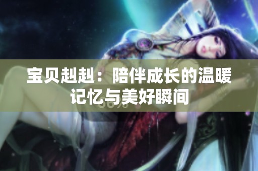 宝贝赳赳：陪伴成长的温暖记忆与美好瞬间