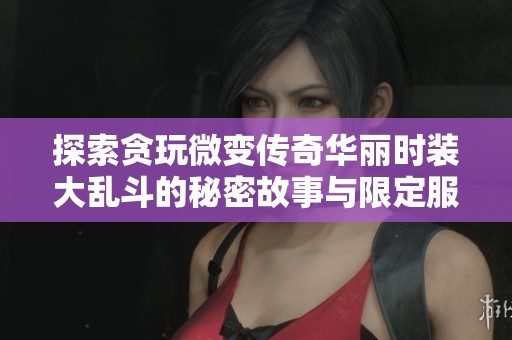 探索贪玩微变传奇华丽时装大乱斗的秘密故事与限定服装背后的奇幻传说