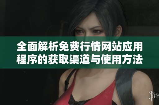 全面解析免费行情网站应用程序的获取渠道与使用方法