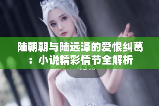 陆朝朝与陆远泽的爱恨纠葛：小说精彩情节全解析
