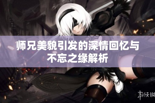 师兄美貌引发的深情回忆与不忘之缘解析
