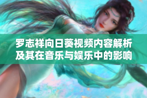 罗志祥向日葵视频内容解析及其在音乐与娱乐中的影响力探讨