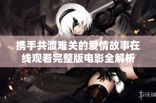 携手共渡难关的爱情故事在线观看完整版电影全解析