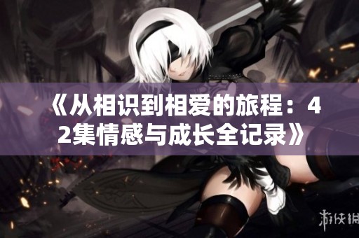 《从相识到相爱的旅程：42集情感与成长全记录》
