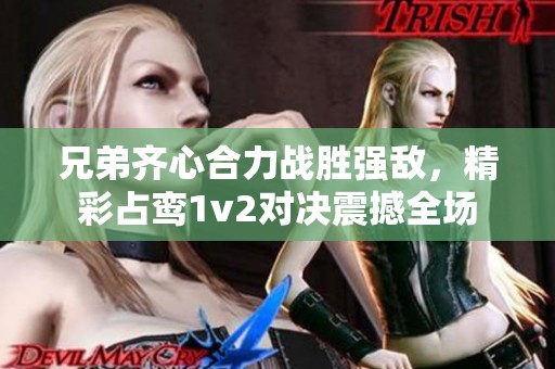 兄弟齐心合力战胜强敌，精彩占鸾1v2对决震撼全场