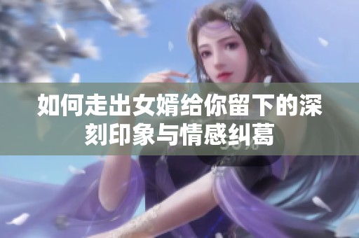 如何走出女婿给你留下的深刻印象与情感纠葛