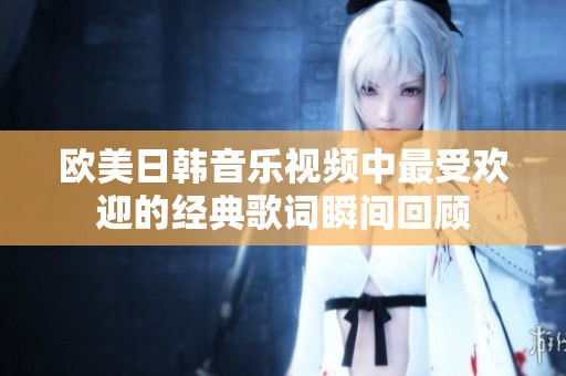 欧美日韩音乐视频中最受欢迎的经典歌词瞬间回顾