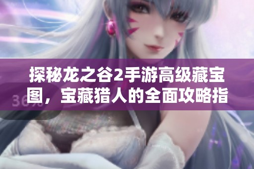 探秘龙之谷2手游高级藏宝图，宝藏猎人的全面攻略指南