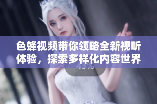 色蜂视频带你领略全新视听体验，探索多样化内容世界