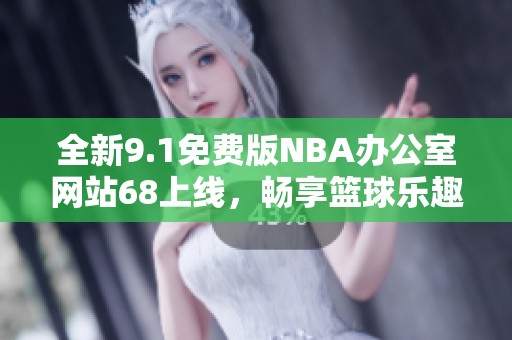 全新9.1免费版NBA办公室网站68上线，畅享篮球乐趣！