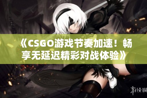 《CSGO游戏节奏加速！畅享无延迟精彩对战体验》