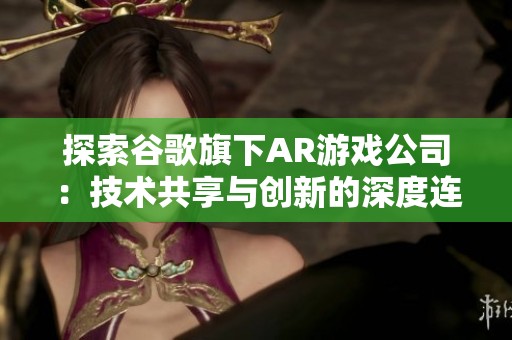 探索谷歌旗下AR游戏公司：技术共享与创新的深度连接