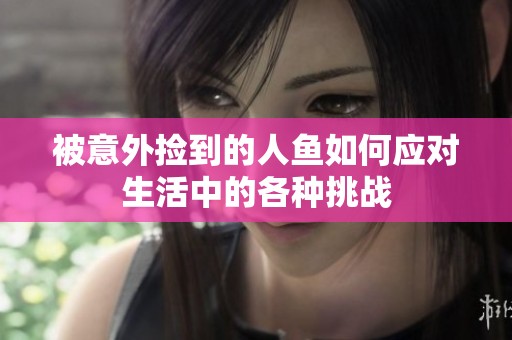 被意外捡到的人鱼如何应对生活中的各种挑战