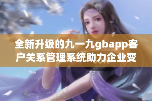 全新升级的九一九gbapp客户关系管理系统助力企业变革创新