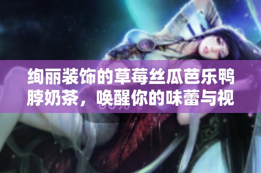绚丽装饰的草莓丝瓜芭乐鸭脖奶茶，唤醒你的味蕾与视觉盛宴