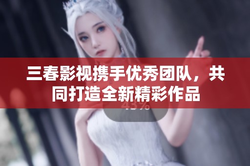 三春影视携手优秀团队，共同打造全新精彩作品