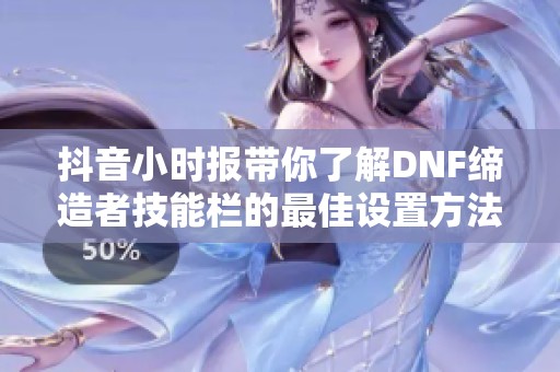 抖音小时报带你了解DNF缔造者技能栏的最佳设置方法