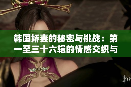 韩国娇妻的秘密与挑战：第一至三十六辑的情感交织与成长故事