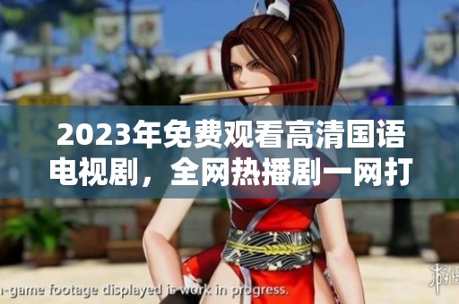 2023年免费观看高清国语电视剧，全网热播剧一网打尽
