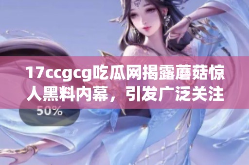 17ccgcg吃瓜网揭露蘑菇惊人黑料内幕，引发广泛关注