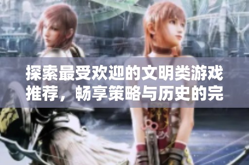 探索最受欢迎的文明类游戏推荐，畅享策略与历史的完美结合