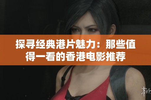 探寻经典港片魅力：那些值得一看的香港电影推荐
