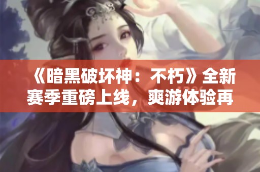 《暗黑破坏神：不朽》全新赛季重磅上线，爽游体验再升级！