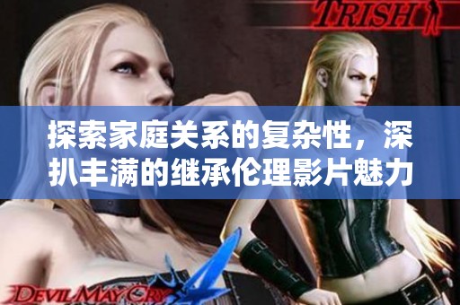 探索家庭关系的复杂性，深扒丰满的继承伦理影片魅力