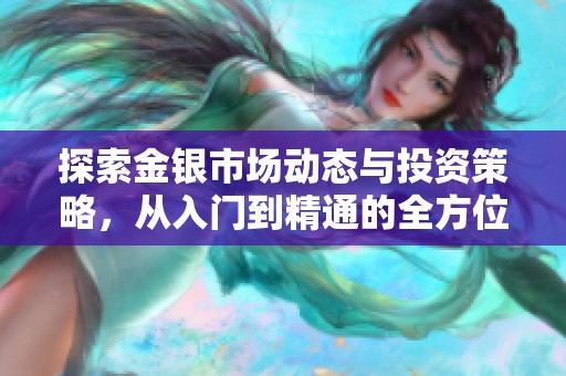 探索金银市场动态与投资策略，从入门到精通的全方位指南