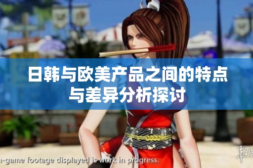 日韩与欧美产品之间的特点与差异分析探讨