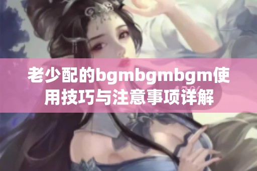 老少配的bgmbgmbgm使用技巧与注意事项详解