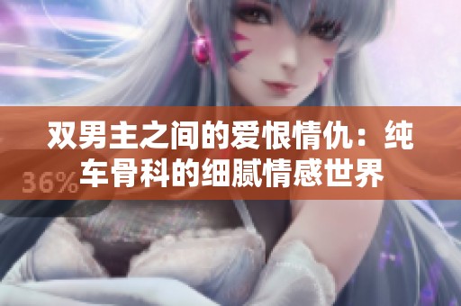 双男主之间的爱恨情仇：纯车骨科的细腻情感世界