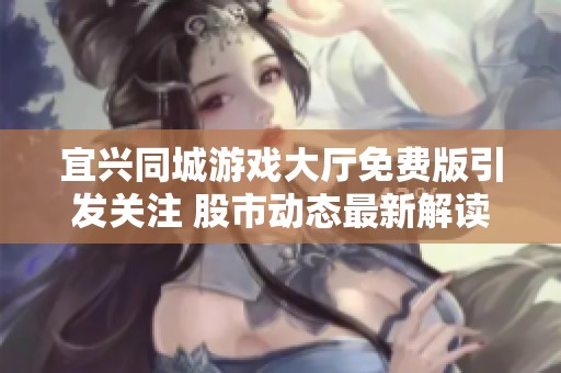 宜兴同城游戏大厅免费版引发关注 股市动态最新解读