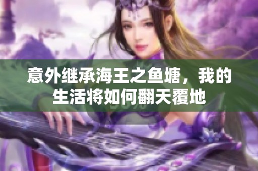 意外继承海王之鱼塘，我的生活将如何翻天覆地