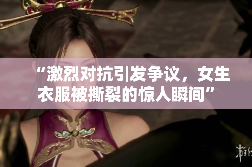 “激烈对抗引发争议，女生衣服被撕裂的惊人瞬间”