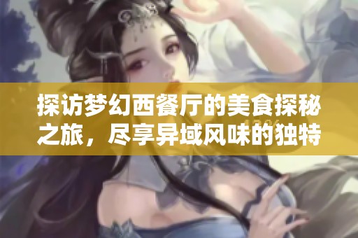 探访梦幻西餐厅的美食探秘之旅，尽享异域风味的独特体验