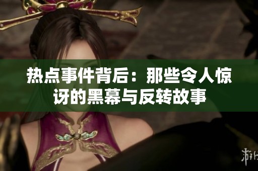 热点事件背后：那些令人惊讶的黑幕与反转故事