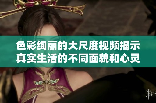 色彩绚丽的大尺度视频揭示真实生活的不同面貌和心灵冲突