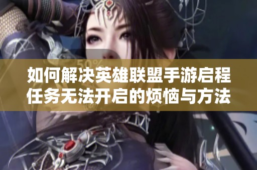 如何解决英雄联盟手游启程任务无法开启的烦恼与方法详解