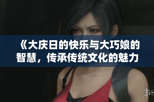《大庆日的快乐与大巧娘的智慧，传承传统文化的魅力》