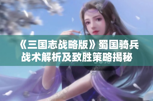 《三国志战略版》蜀国骑兵战术解析及致胜策略揭秘