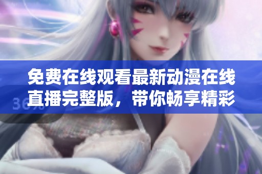 免费在线观看最新动漫在线直播完整版，带你畅享精彩内容