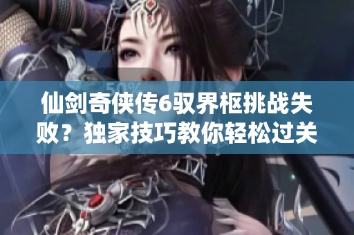 仙剑奇侠传6驭界枢挑战失败？独家技巧教你轻松过关！