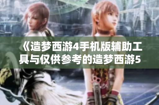 《造梦西游4手机版辅助工具与仅供参考的造梦西游5修改器介绍》