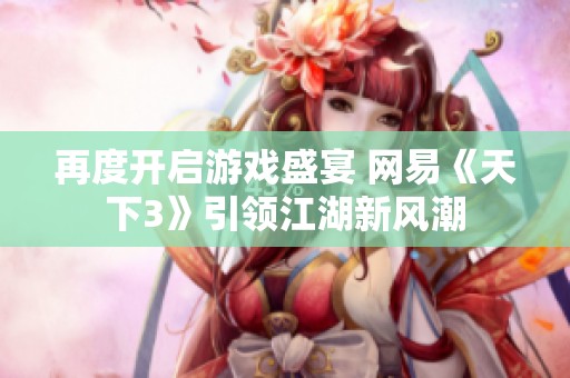 再度开启游戏盛宴 网易《天下3》引领江湖新风潮