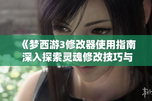 《梦西游3修改器使用指南 深入探索灵魂修改技巧与方法》