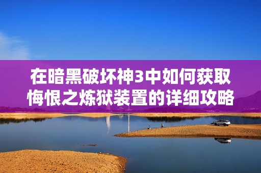 在暗黑破坏神3中如何获取悔恨之炼狱装置的详细攻略