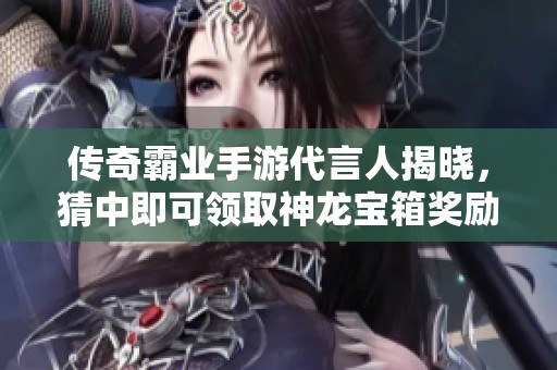传奇霸业手游代言人揭晓，猜中即可领取神龙宝箱奖励