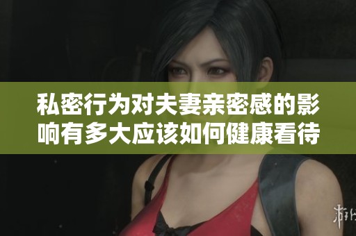 私密行为对夫妻亲密感的影响有多大应该如何健康看待
